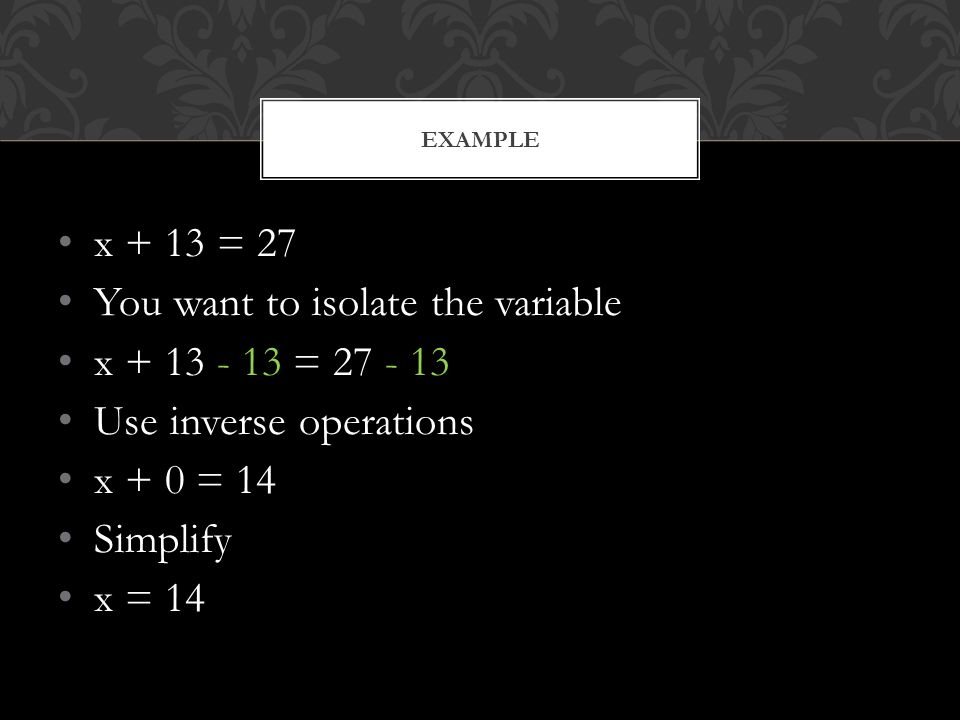 x + 13 = 27 You want to isolate the variable x = Use inverse operations x + 0 = 14 Simplify x = 14 EXAMPLE