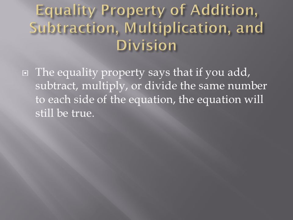  The equality property says that if you add, subtract, multiply, or divide the same number to each side of the equation, the equation will still be true.