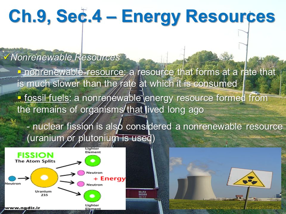 Ch.9, Sec.4 – Energy Resources Nonrenewable Resources Nonrenewable Resources  nonrenewable resource: a resource that forms at a rate that is much slower than the rate at which it is consumed  fossil fuels: a nonrenewable energy resource formed from the remains of organisms that lived long ago - nuclear fission is also considered a nonrenewable resource (uranium or plutonium is used)