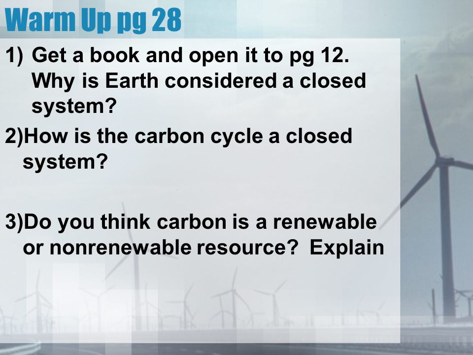 Warm Up pg 28 1)Get a book and open it to pg 12. Why is Earth considered a closed system.