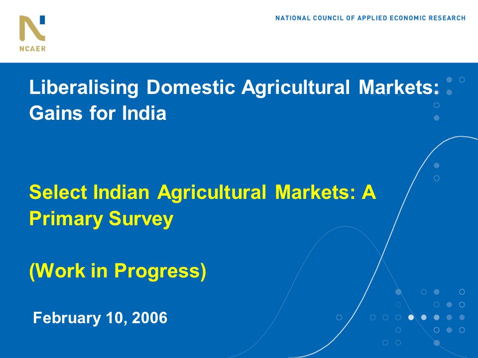 Liberalising Domestic Agricultural Markets: Gains for India Select Indian Agricultural Markets: A Primary Survey (Work in Progress) February 10, 2006