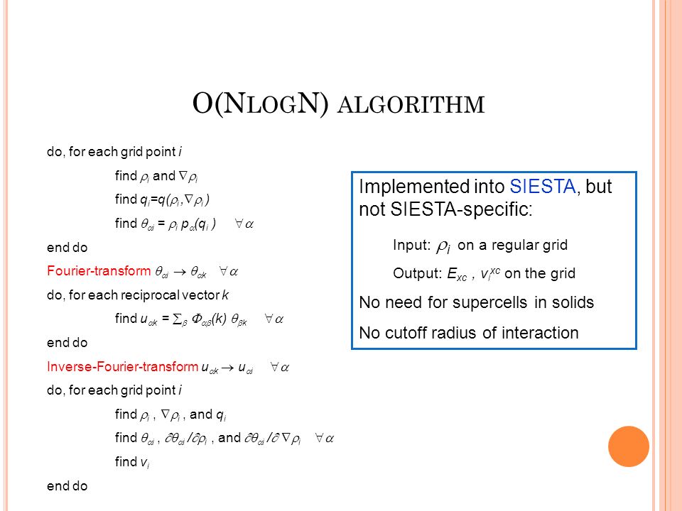 O(N LOG N) ALGORITHM do, for each grid point i find  i and  i find q i =q(  i,  i ) find   i =  i p  (q i )  end do Fourier-transform   i    k  do, for each reciprocal vector k find u  k =     (k)   k  end do Inverse-Fourier-transform u  k  u  i  do, for each grid point i find  i,  i, and q i find   i,   i /  i, and   i /   i  find v i end do Implemented into SIESTA, but not SIESTA-specific: Input:  i on a regular grid Output: E xc, v i xc on the grid No need for supercells in solids No cutoff radius of interaction