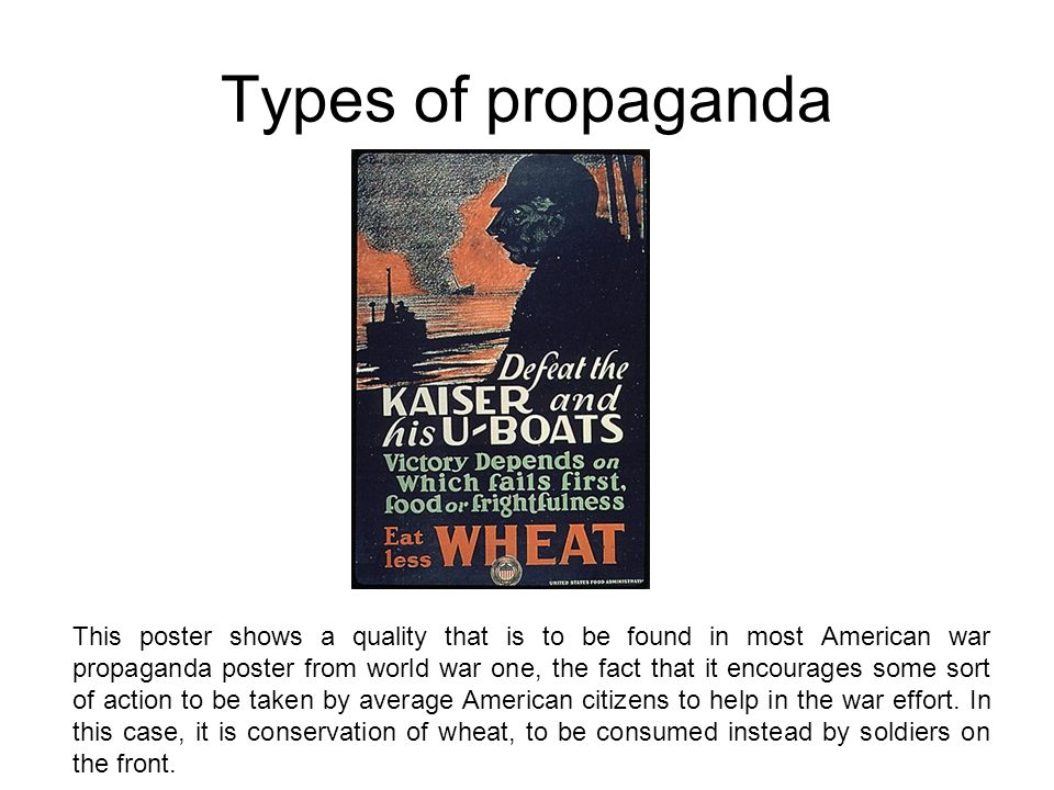 Types of propaganda This poster shows a quality that is to be found in most American war propaganda poster from world war one, the fact that it encourages some sort of action to be taken by average American citizens to help in the war effort.