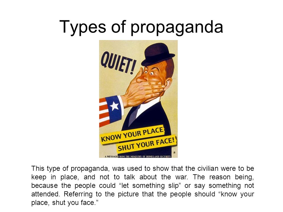 Types of propaganda This type of propaganda, was used to show that the civilian were to be keep in place, and not to talk about the war.