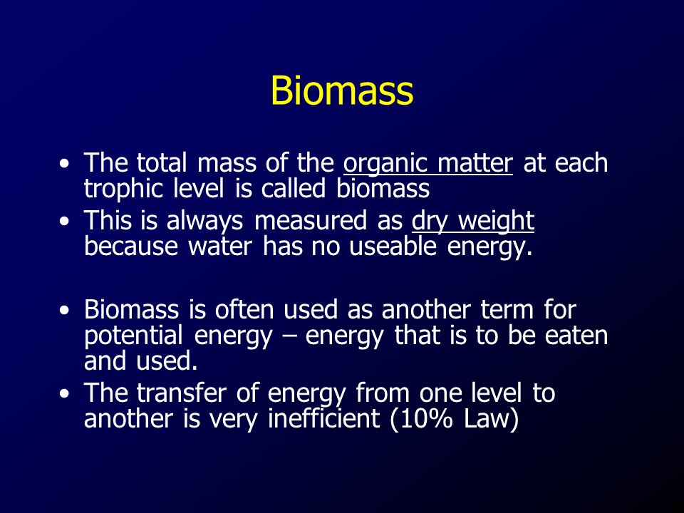Biomass The total mass of the organic matter at each trophic level is called biomass This is always measured as dry weight because water has no useable energy.