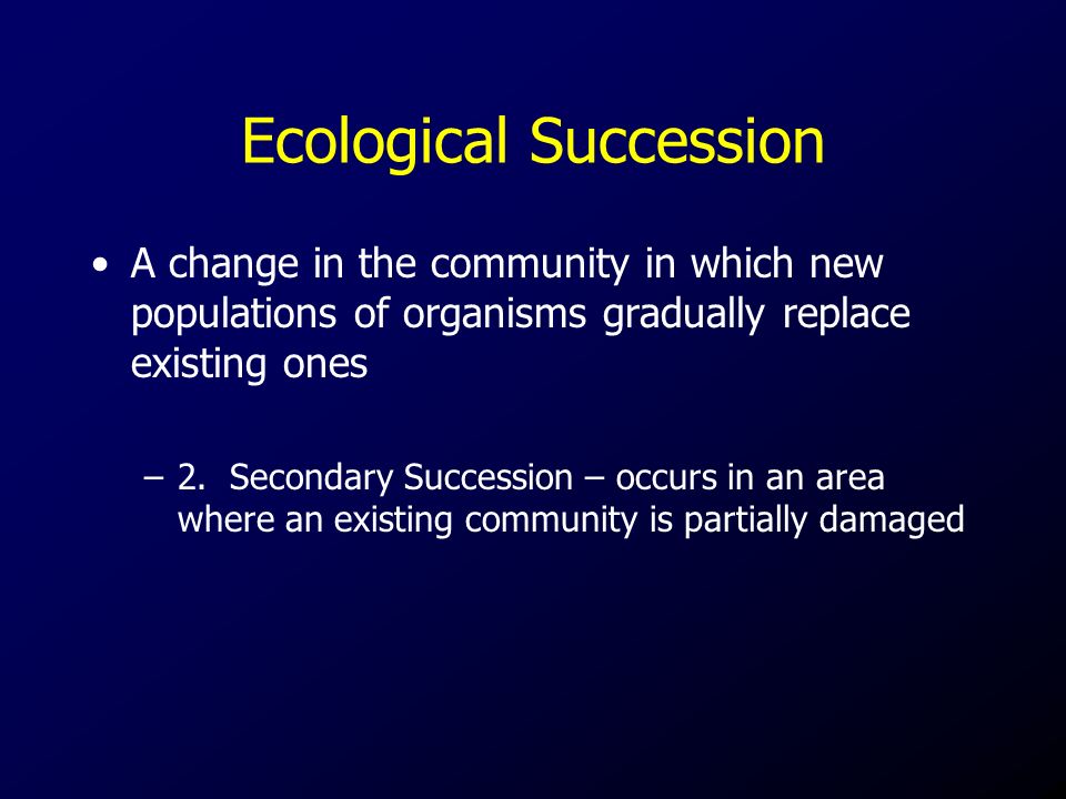 Ecological Succession A change in the community in which new populations of organisms gradually replace existing ones –2.
