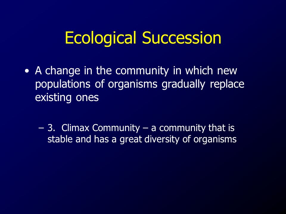 Ecological Succession A change in the community in which new populations of organisms gradually replace existing ones –3.