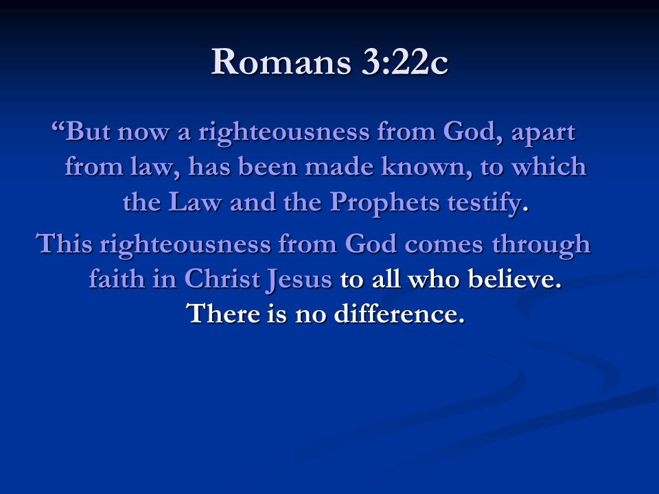 Romans 3:22c But now a righteousness from God, apart from law, has been made known, to which the Law and the Prophets testify.