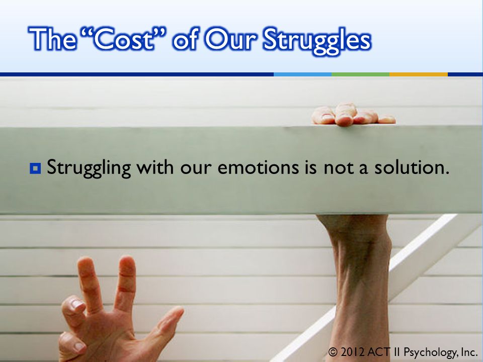  Struggling with our emotions is not a solution. © 2012 ACT II Psychology, Inc.
