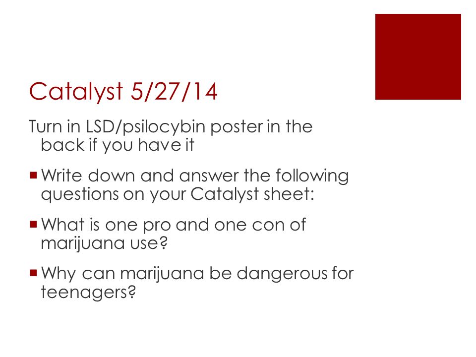 Catalyst 5/27/14 Turn in LSD/psilocybin poster in the back if you have it  Write down and answer the following questions on your Catalyst sheet:  What is one pro and one con of marijuana use.