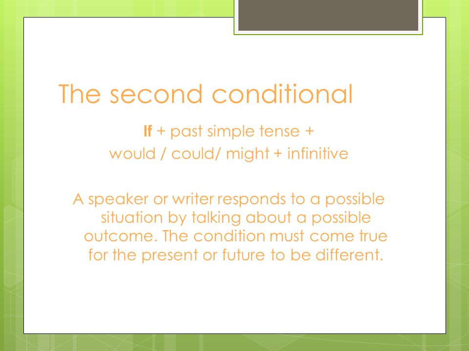 The second conditional If + past simple tense + would / could/ might + infinitive A speaker or writer responds to a possible situation by talking about a possible outcome.