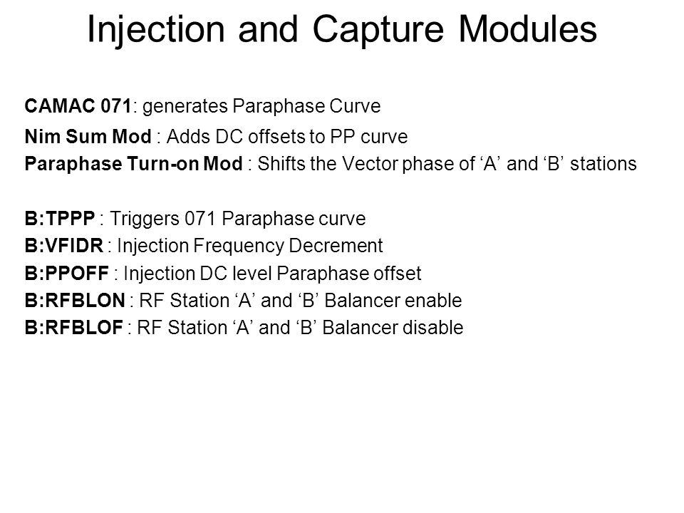 Injection and Capture Modules CAMAC 071: generates Paraphase Curve Nim Sum Mod : Adds DC offsets to PP curve Paraphase Turn-on Mod : Shifts the Vector phase of ‘A’ and ‘B’ stations B:TPPP : Triggers 071 Paraphase curve B:VFIDR : Injection Frequency Decrement B:PPOFF : Injection DC level Paraphase offset B:RFBLON : RF Station ‘A’ and ‘B’ Balancer enable B:RFBLOF : RF Station ‘A’ and ‘B’ Balancer disable