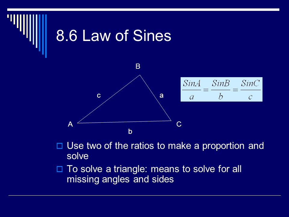 8.6 Law of Sines  Use two of the ratios to make a proportion and solve  To solve a triangle: means to solve for all missing angles and sides c b a AC B