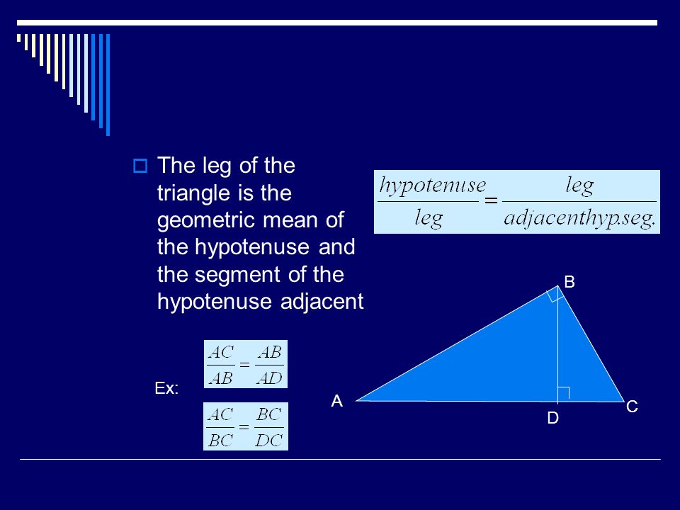  The leg of the triangle is the geometric mean of the hypotenuse and the segment of the hypotenuse adjacent A D C B Ex: