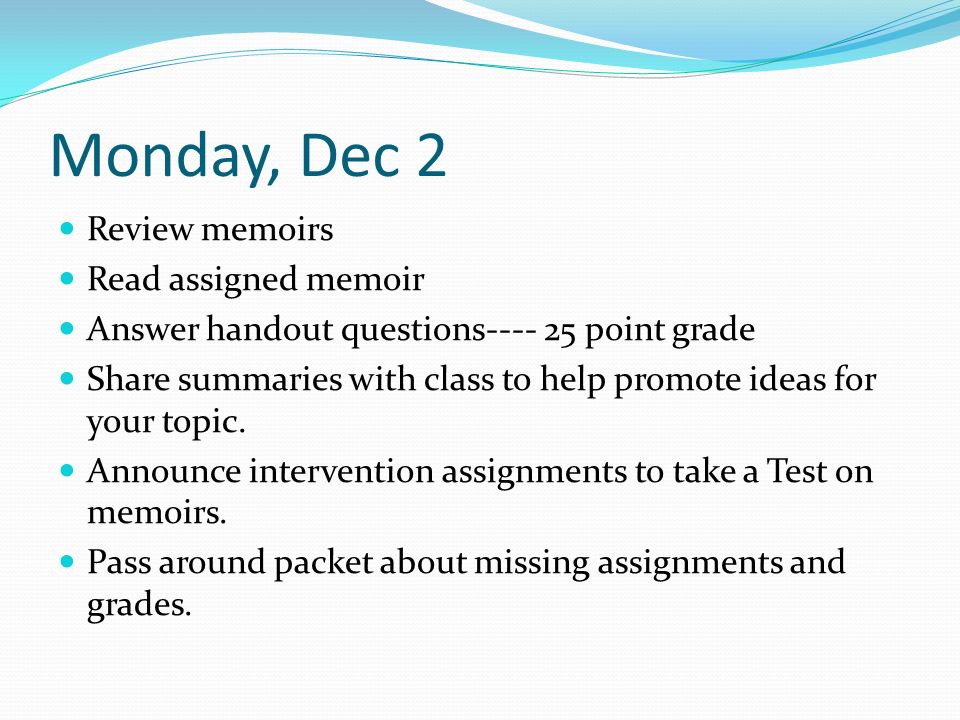 Monday, Dec 2 Review memoirs Read assigned memoir Answer handout questions point grade Share summaries with class to help promote ideas for your topic.