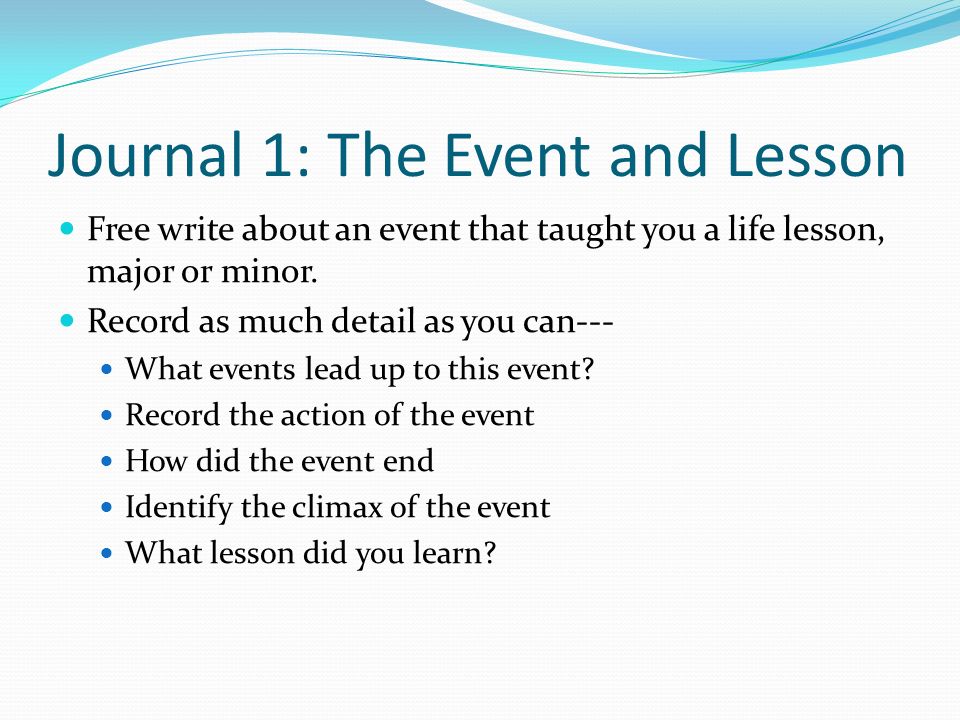 Journal 1: The Event and Lesson Free write about an event that taught you a life lesson, major or minor.