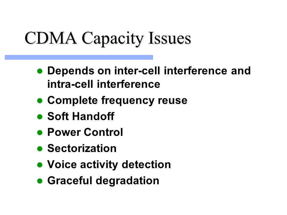 CDMA Capacity Issues Depends on inter-cell interference and intra-cell interference Complete frequency reuse Soft Handoff Power Control Sectorization Voice activity detection Graceful degradation