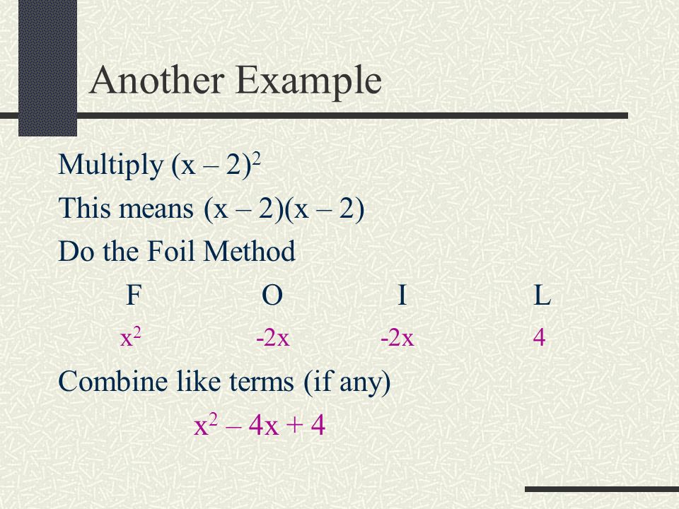 Another Example Multiply (x – 2) 2 This means (x – 2)(x – 2) Do the Foil Method FOILFOIL Combine like terms (if any) x 2 – 4x + 4 x 2 -2x-2x4