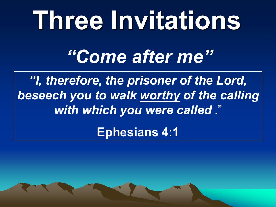 Three Invitations Come after me I, therefore, the prisoner of the Lord, beseech you to walk worthy of the calling with which you were called. Ephesians 4:1