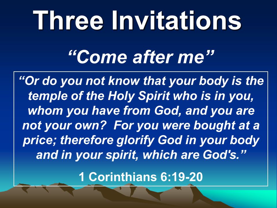 Three Invitations Come after me Or do you not know that your body is the temple of the Holy Spirit who is in you, whom you have from God, and you are not your own.