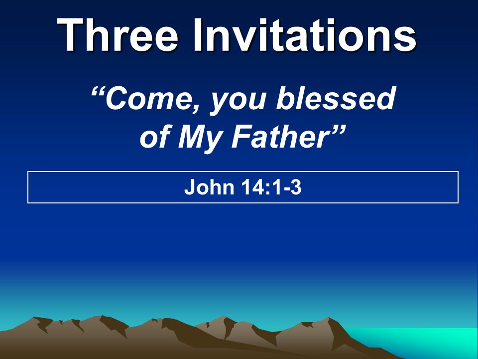 Three Invitations Come, you blessed of My Father John 14:1-3