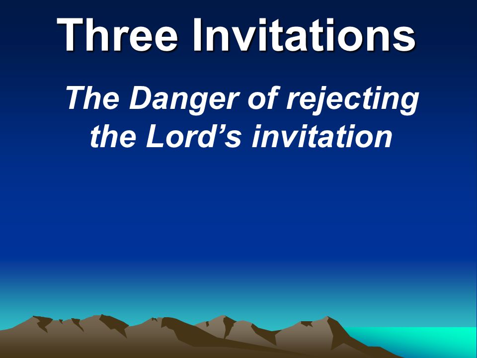 Three Invitations The Danger of rejecting the Lord’s invitation
