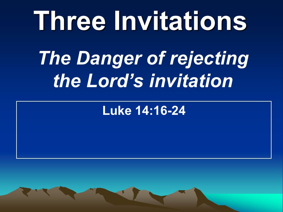 Three Invitations The Danger of rejecting the Lord’s invitation Luke 14:16-24