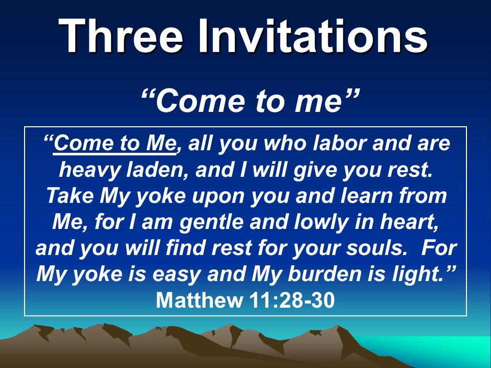 Three Invitations Come to me Come to Me, all you who labor and are heavy laden, and I will give you rest.