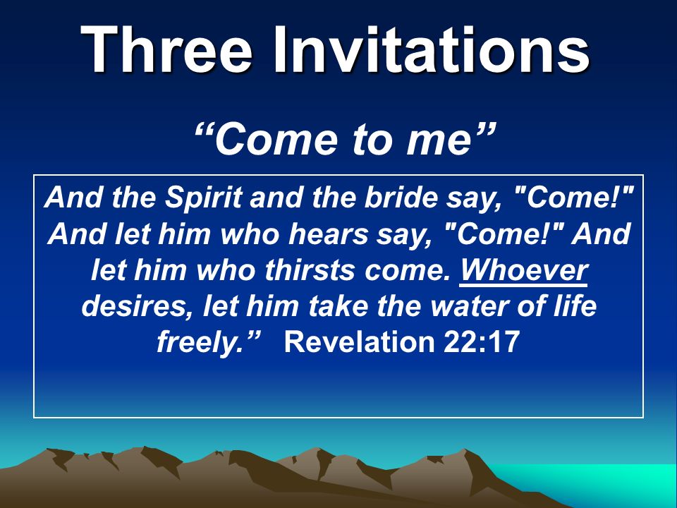 Three Invitations Come to me And the Spirit and the bride say, Come! And let him who hears say, Come! And let him who thirsts come.