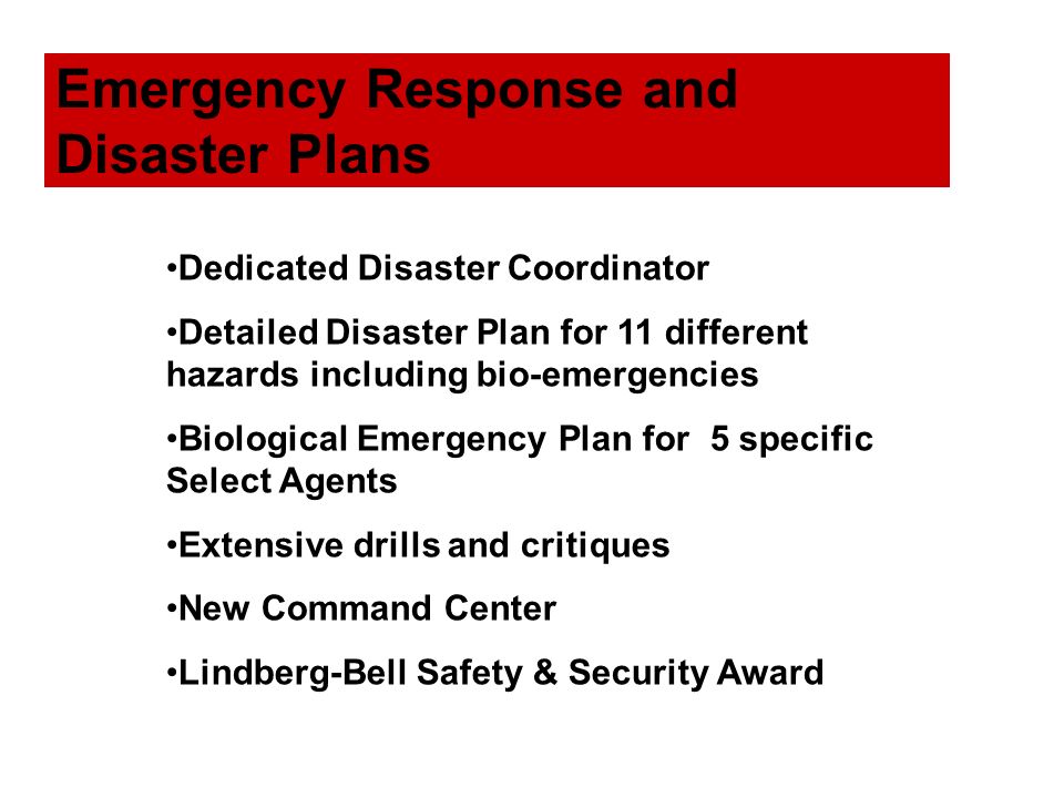 Emergency Response and Disaster Plans Dedicated Disaster Coordinator Detailed Disaster Plan for 11 different hazards including bio-emergencies Biological Emergency Plan for 5 specific Select Agents Extensive drills and critiques New Command Center Lindberg-Bell Safety & Security Award