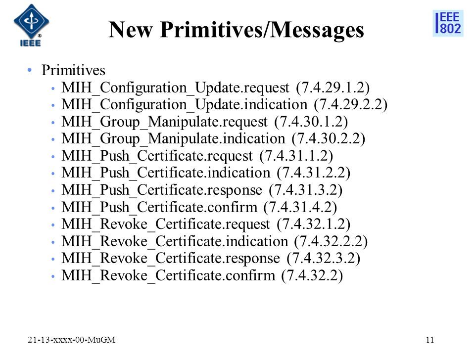 New Primitives/Messages Primitives MIH_Configuration_Update.request ( ) MIH_Configuration_Update.indication ( ) MIH_Group_Manipulate.request ( ) MIH_Group_Manipulate.indication ( ) MIH_Push_Certificate.request ( ) MIH_Push_Certificate.indication ( ) MIH_Push_Certificate.response ( ) MIH_Push_Certificate.confirm ( ) MIH_Revoke_Certificate.request ( ) MIH_Revoke_Certificate.indication ( ) MIH_Revoke_Certificate.response ( ) MIH_Revoke_Certificate.confirm ( ) xxxx-00-MuGM11
