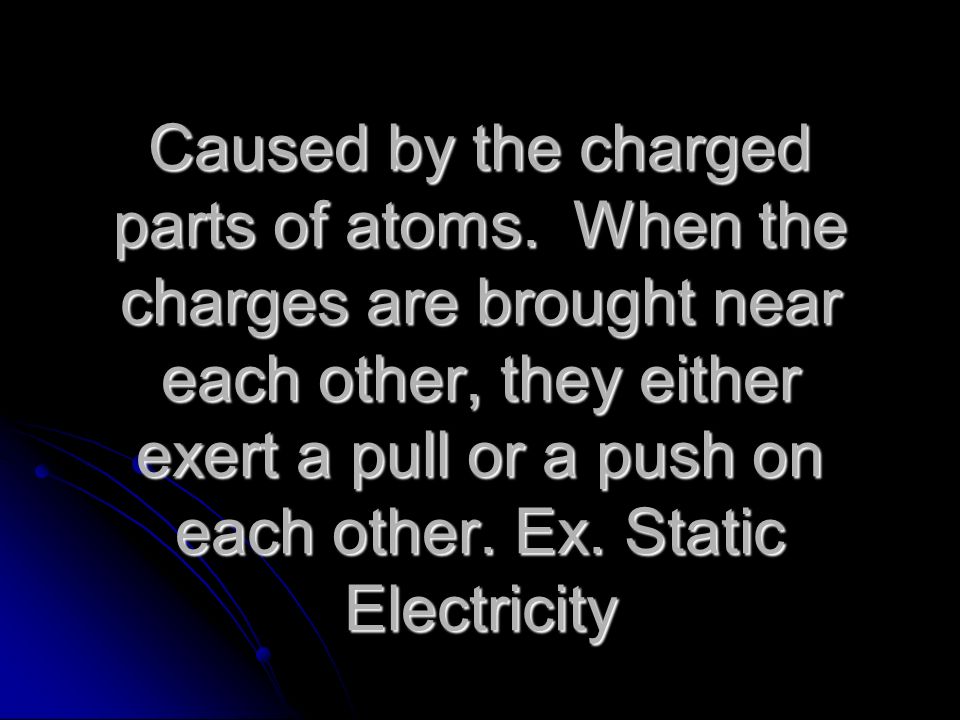 Caused by the charged parts of atoms.