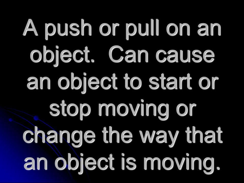 A push or pull on an object.