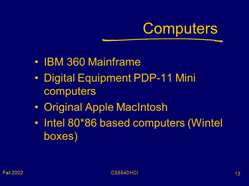 Fall 2002CS5540 HCI 13 Computers IBM 360 Mainframe Digital Equipment PDP-11 Mini computers Original Apple MacIntosh Intel 80*86 based computers (Wintel boxes)