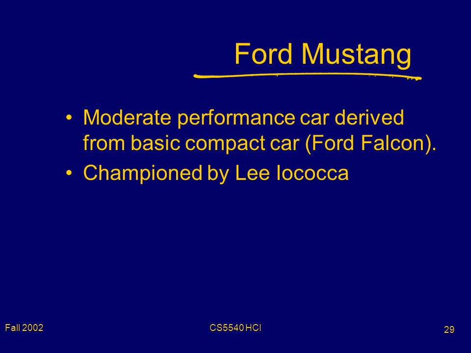 Fall 2002CS5540 HCI 29 Ford Mustang Moderate performance car derived from basic compact car (Ford Falcon).