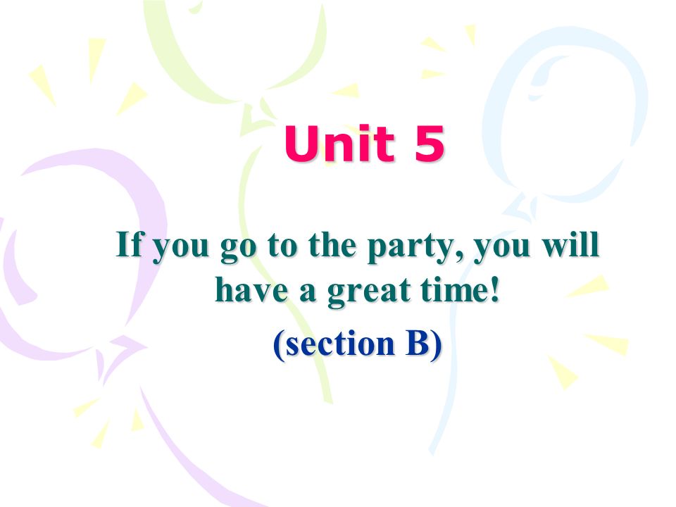 Unit 5 If you go to the party, you will have a great time! (section B ...