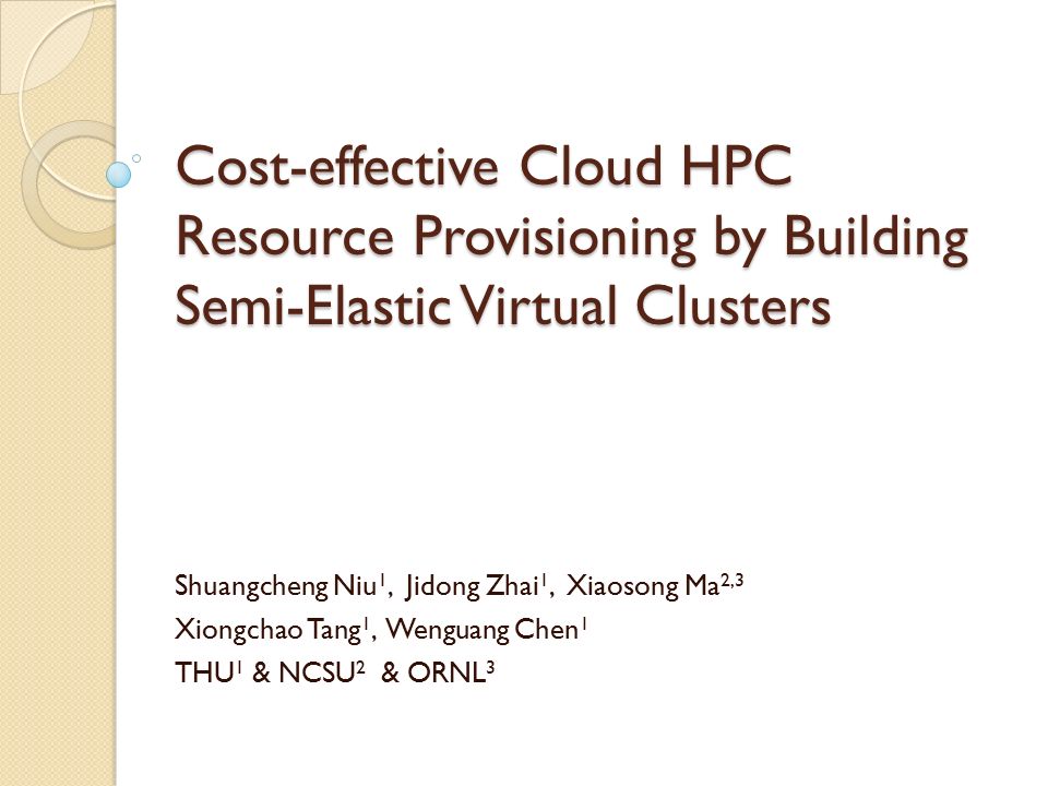 Cost-effective Cloud HPC Resource Provisioning by Building Semi-Elastic Virtual Clusters Shuangcheng Niu 1, Jidong Zhai 1, Xiaosong Ma 2,3 Xiongchao Tang 1, Wenguang Chen 1 THU 1 & NCSU 2 & ORNL 3