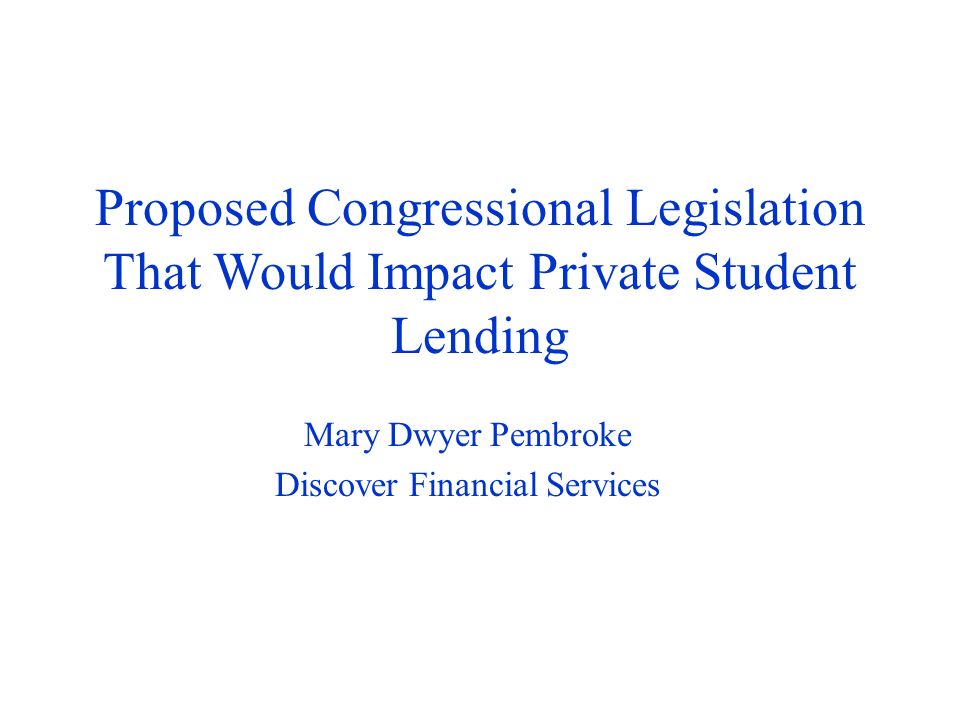 Proposed Congressional Legislation That Would Impact Private Student Lending Mary Dwyer Pembroke Discover Financial Services