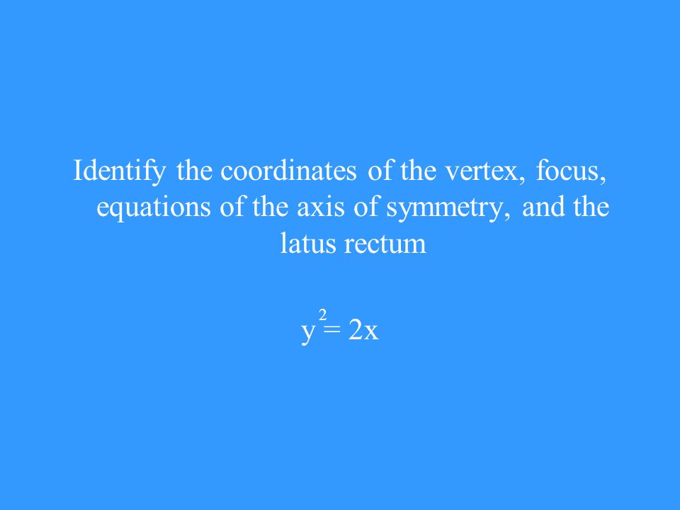 Identify the coordinates of the vertex, focus, equations of the axis of symmetry, and the latus rectum y = 2x 2