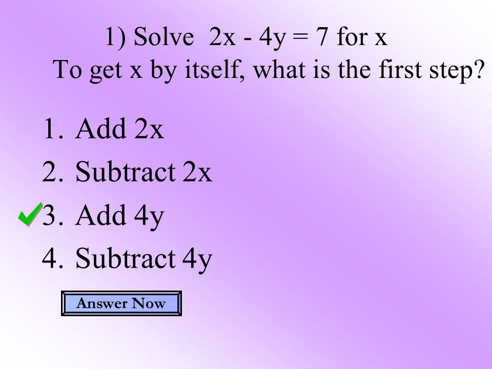 1) Solve 2x - 4y = 7 for x To get x by itself, what is the first step.