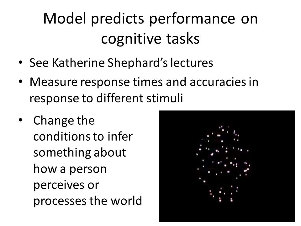 Model predicts performance on cognitive tasks See Katherine Shephard’s lectures Measure response times and accuracies in response to different stimuli Change the conditions to infer something about how a person perceives or processes the world