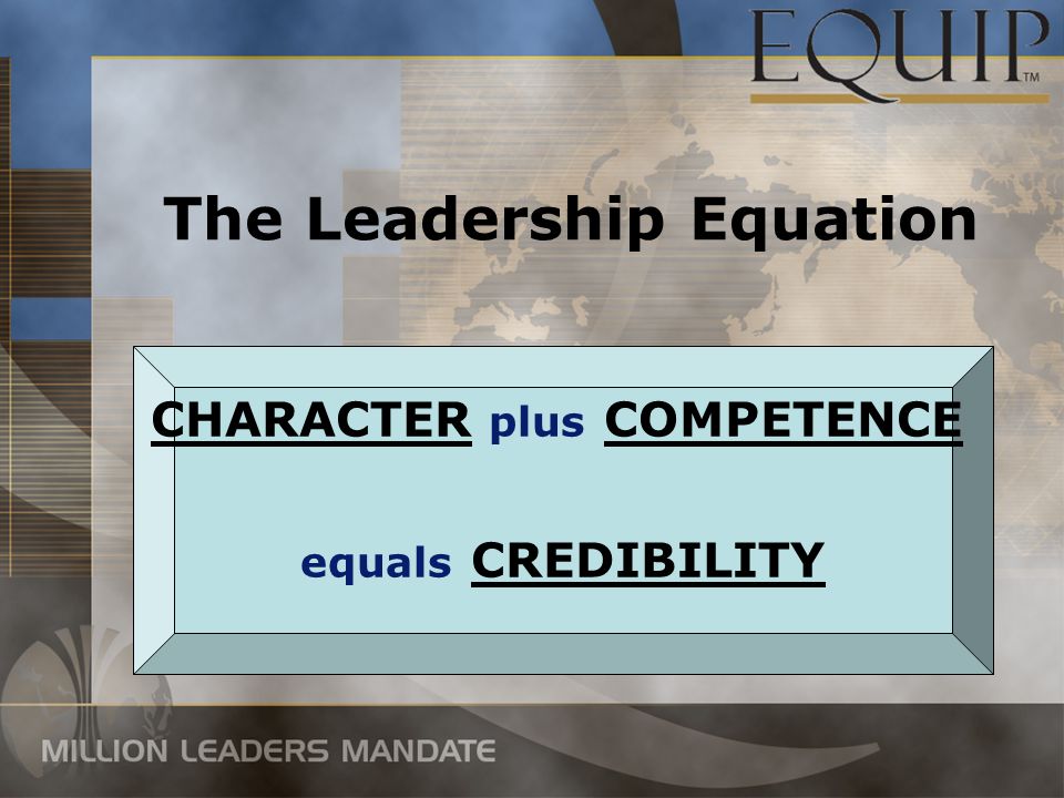 The Leadership Equation CHARACTER plus COMPETENCE equals CREDIBILITY