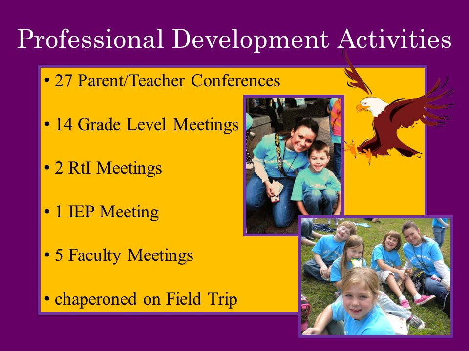 Professional Development Activities 27 Parent/Teacher Conferences 14 Grade Level Meetings 2 RtI Meetings 1 IEP Meeting 5 Faculty Meetings chaperoned on Field Trip 27 Parent/Teacher Conferences 14 Grade Level Meetings 2 RtI Meetings 1 IEP Meeting 5 Faculty Meetings chaperoned on Field Trip