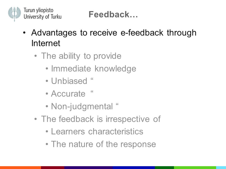 Advantages to receive e-feedback through Internet The ability to provide Immediate knowledge Unbiased Accurate Non-judgmental The feedback is irrespective of Learners characteristics The nature of the response Feedback…