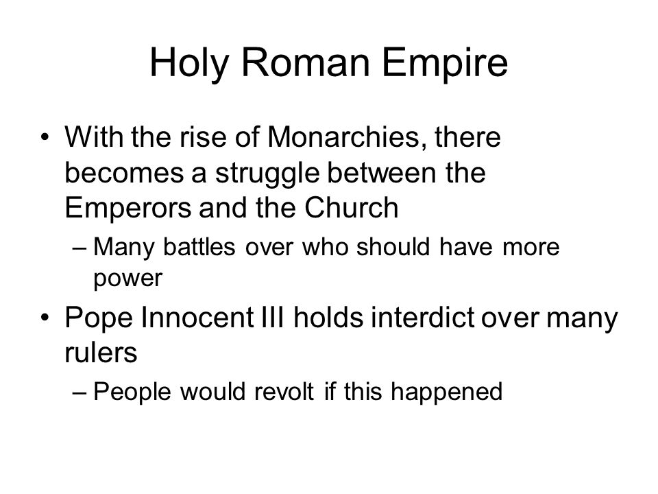Holy Roman Empire With the rise of Monarchies, there becomes a struggle between the Emperors and the Church –Many battles over who should have more power Pope Innocent III holds interdict over many rulers –People would revolt if this happened