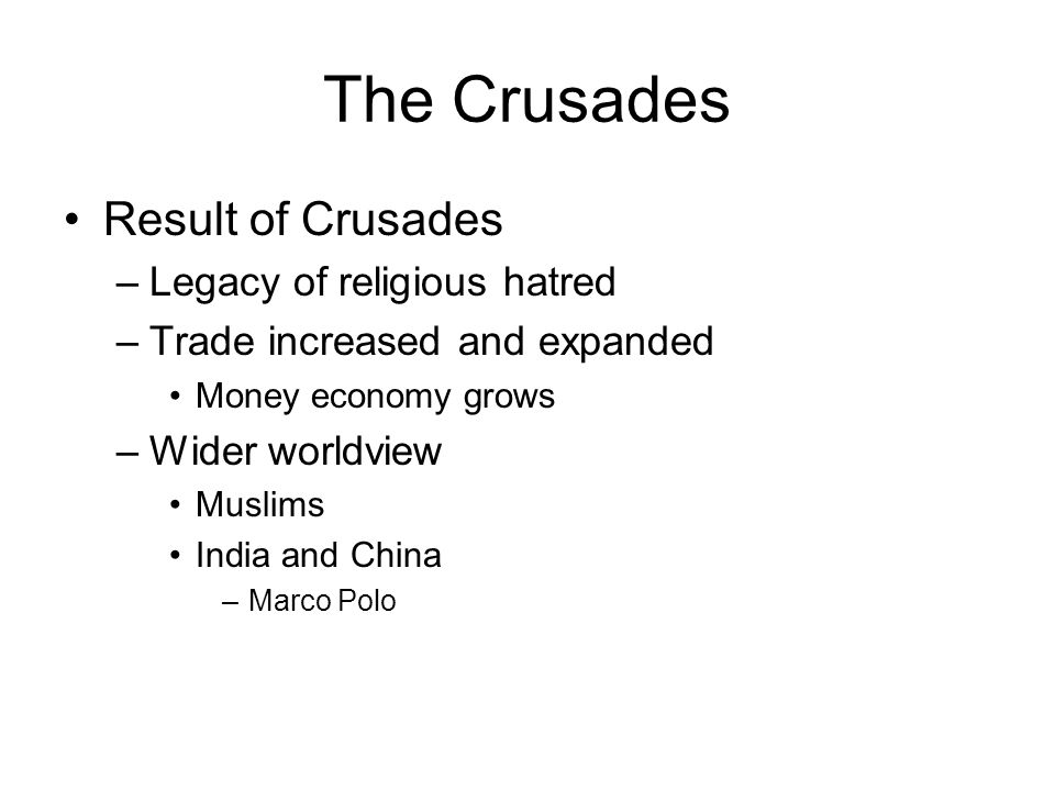 The Crusades Result of Crusades –Legacy of religious hatred –Trade increased and expanded Money economy grows –Wider worldview Muslims India and China –Marco Polo