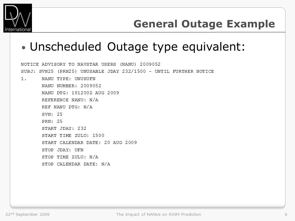 6 General Outage Example Unscheduled Outage type equivalent: NOTICE ADVISORY TO NAVSTAR USERS (NANU) SUBJ: SVN25 (PRN25) UNUSABLE JDAY 232/ UNTIL FURTHER NOTICE 1.