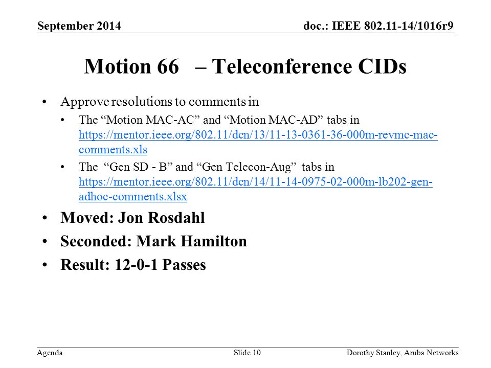 doc.: IEEE /1016r9 Agenda September 2014 Dorothy Stanley, Aruba NetworksSlide 10 Motion 66 – Teleconference CIDs Approve resolutions to comments in The Motion MAC-AC and Motion MAC-AD tabs in   comments.xls   comments.xls The Gen SD - B and Gen Telecon-Aug tabs in   adhoc-comments.xlsx   adhoc-comments.xlsx Moved: Jon Rosdahl Seconded: Mark Hamilton Result: Passes