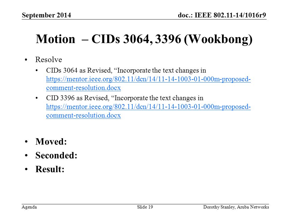 doc.: IEEE /1016r9 Agenda September 2014 Dorothy Stanley, Aruba NetworksSlide 19 Motion – CIDs 3064, 3396 (Wookbong) Resolve CIDs 3064 as Revised, Incorporate the text changes in   comment-resolution.docx   comment-resolution.docx CID 3396 as Revised, Incorporate the text changes in   comment-resolution.docx   comment-resolution.docx Moved: Seconded: Result: