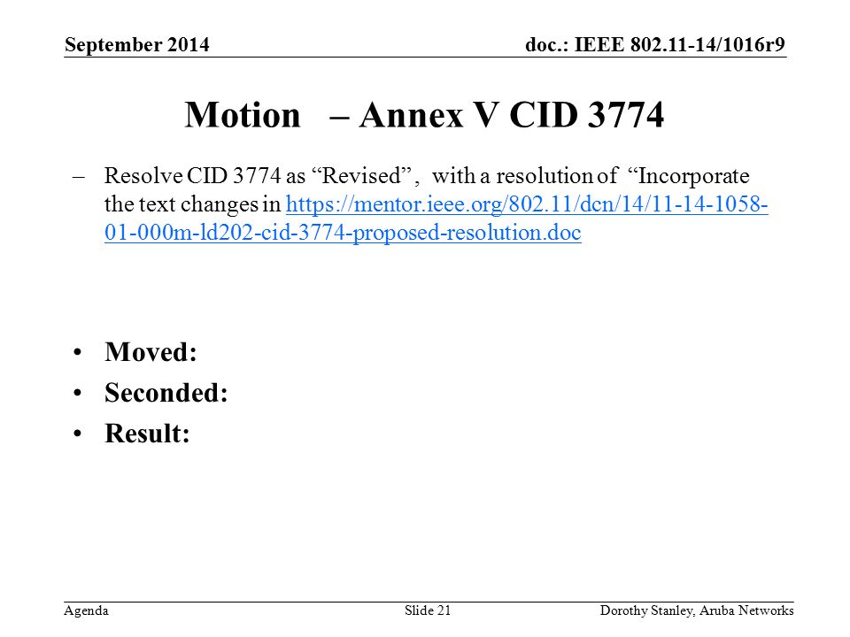 doc.: IEEE /1016r9 Agenda September 2014 Dorothy Stanley, Aruba NetworksSlide 21 Motion – Annex V CID 3774 –Resolve CID 3774 as Revised , with a resolution of Incorporate the text changes in m-ld202-cid-3774-proposed-resolution.dochttps://mentor.ieee.org/802.11/dcn/14/ m-ld202-cid-3774-proposed-resolution.doc Moved: Seconded: Result: